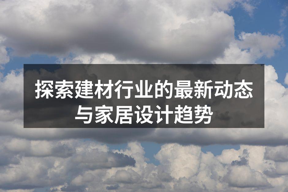 探索建材行业的最新动态与家居设计趋势